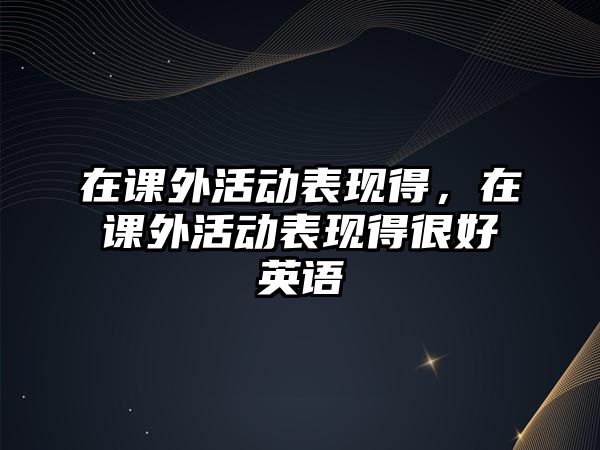 在課外活動表現(xiàn)得，在課外活動表現(xiàn)得很好英語