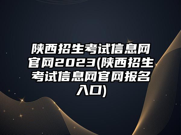 陜西招生考試信息網(wǎng)官網(wǎng)2023(陜西招生考試信息網(wǎng)官網(wǎng)報名入口)