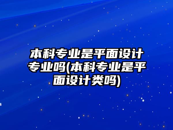 本科專業(yè)是平面設(shè)計專業(yè)嗎(本科專業(yè)是平面設(shè)計類嗎)