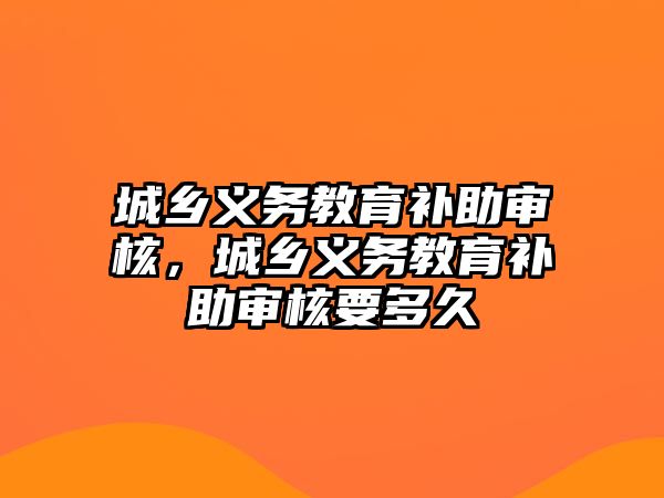 城鄉(xiāng)義務(wù)教育補(bǔ)助審核，城鄉(xiāng)義務(wù)教育補(bǔ)助審核要多久