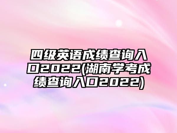 四級(jí)英語成績查詢?nèi)肟?022(湖南學(xué)考成績查詢?nèi)肟?022)