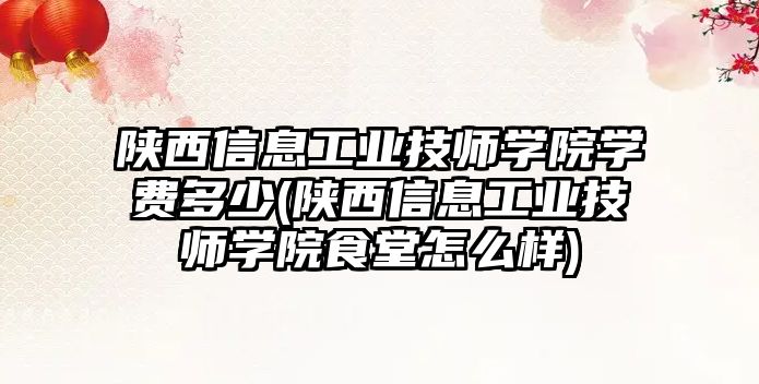 陜西信息工業(yè)技師學院學費多少(陜西信息工業(yè)技師學院食堂怎么樣)