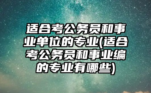 適合考公務(wù)員和事業(yè)單位的專(zhuān)業(yè)(適合考公務(wù)員和事業(yè)編的專(zhuān)業(yè)有哪些)