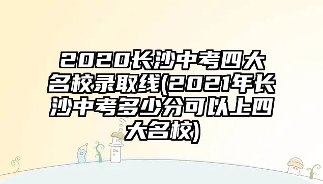 2020長沙中考四大名校錄取線(2021年長沙中考多少分可以上四大名校)