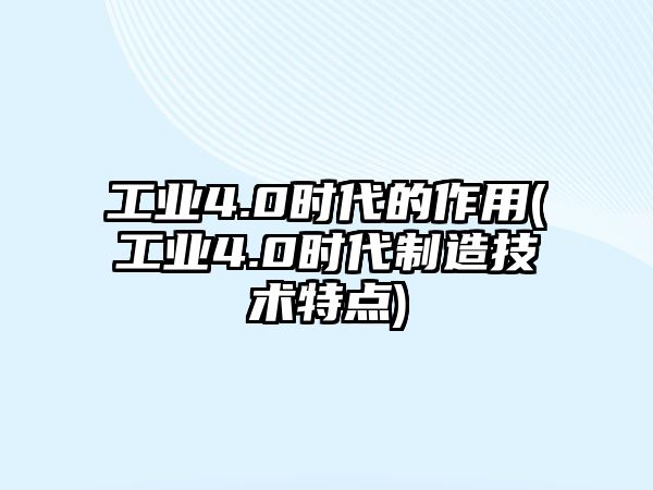 工業(yè)4.0時代的作用(工業(yè)4.0時代制造技術(shù)特點(diǎn))