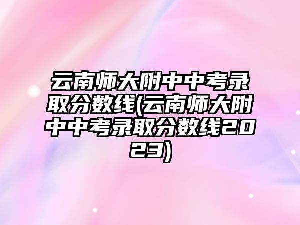 云南師大附中中考錄取分?jǐn)?shù)線(xiàn)(云南師大附中中考錄取分?jǐn)?shù)線(xiàn)2023)