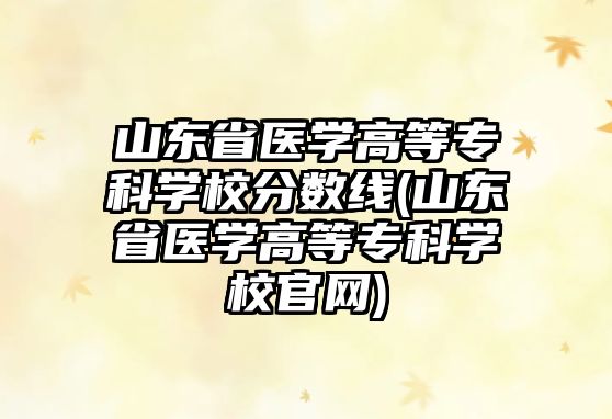 山東省醫(yī)學高等?？茖W校分數(shù)線(山東省醫(yī)學高等?？茖W校官網(wǎng))