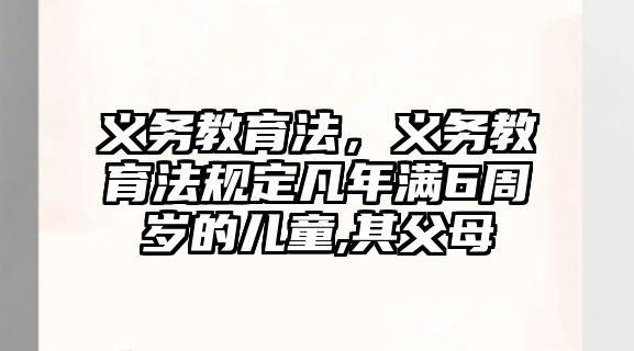 義務(wù)教育法，義務(wù)教育法規(guī)定凡年滿6周歲的兒童,其父母