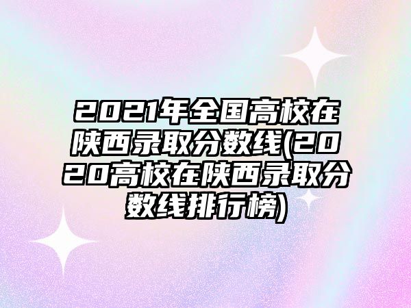 2021年全國高校在陜西錄取分?jǐn)?shù)線(2020高校在陜西錄取分?jǐn)?shù)線排行榜)