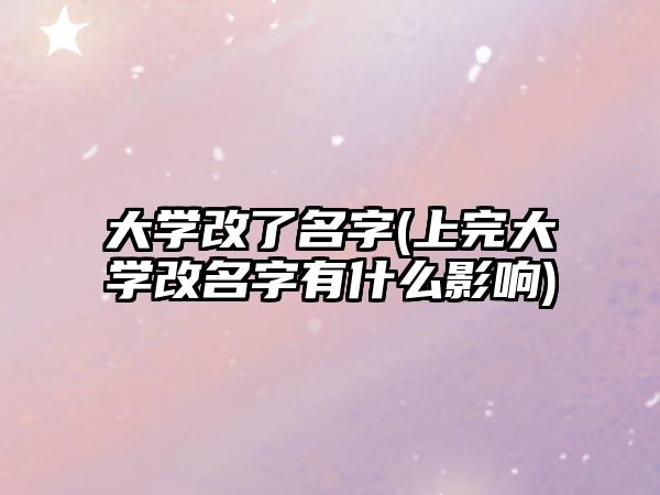 大學改了名字(上完大學改名字有什么影響)