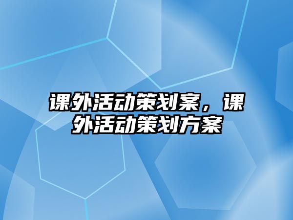 課外活動(dòng)策劃案，課外活動(dòng)策劃方案