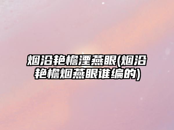 煙沿艷檐湮燕眼(煙沿艷檐煙燕眼誰編的)