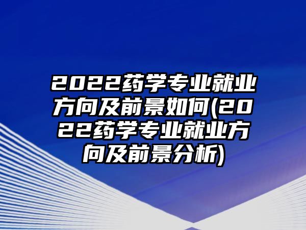 2022藥學專業(yè)就業(yè)方向及前景如何(2022藥學專業(yè)就業(yè)方向及前景分析)