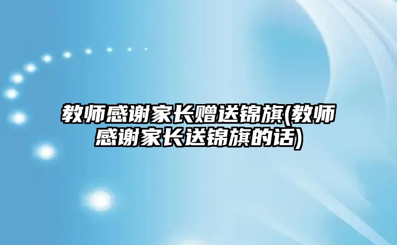 教師感謝家長贈送錦旗(教師感謝家長送錦旗的話)