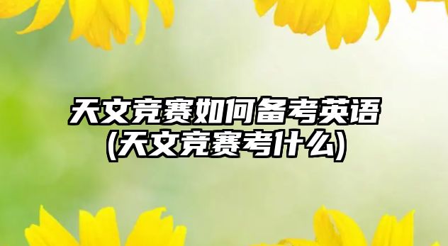 天文競賽如何備考英語(天文競賽考什么)