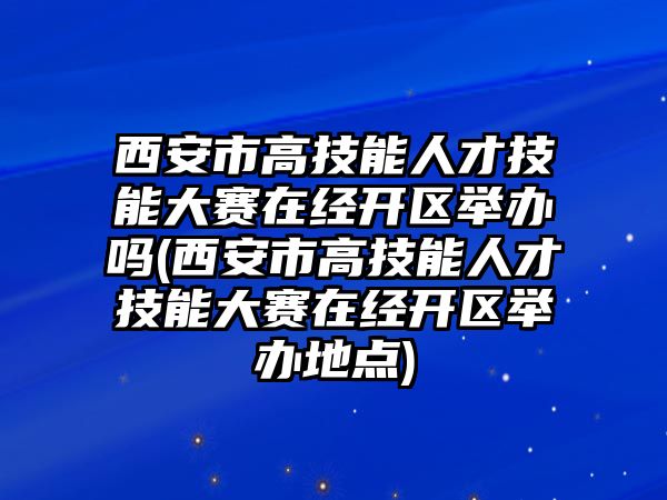 西安市高技能人才技能大賽在經(jīng)開(kāi)區(qū)舉辦嗎(西安市高技能人才技能大賽在經(jīng)開(kāi)區(qū)舉辦地點(diǎn))