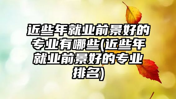 近些年就業(yè)前景好的專業(yè)有哪些(近些年就業(yè)前景好的專業(yè)排名)