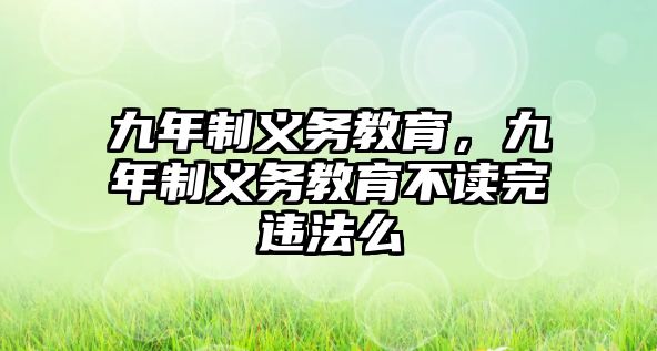 九年制義務(wù)教育，九年制義務(wù)教育不讀完違法么