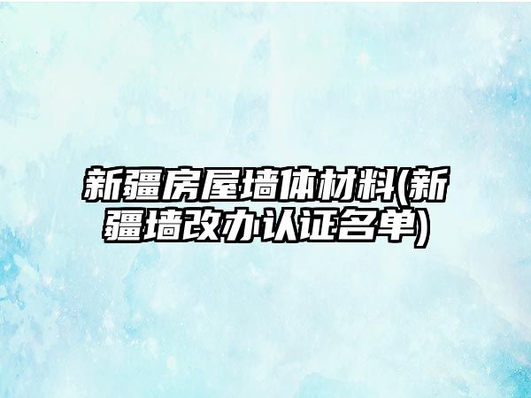 新疆房屋墻體材料(新疆墻改辦認證名單)