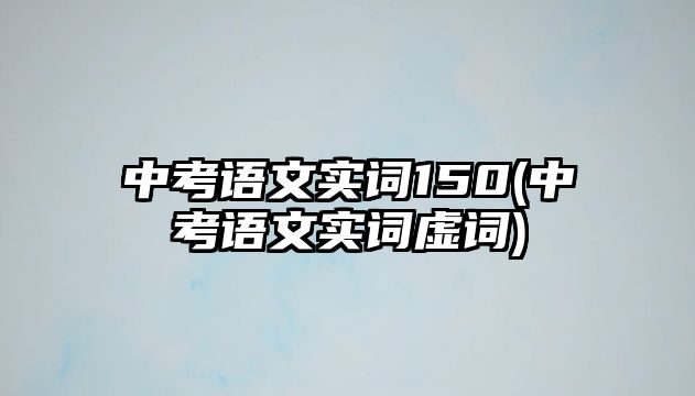 中考語文實(shí)詞150(中考語文實(shí)詞虛詞)