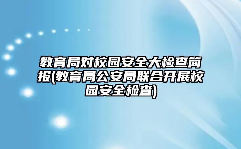 教育局對校園安全大檢查簡報(教育局公安局聯(lián)合開展校園安全檢查)