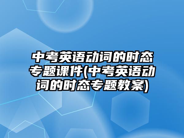 中考英語動詞的時態(tài)專題課件(中考英語動詞的時態(tài)專題教案)