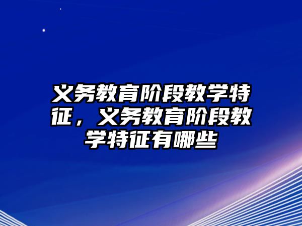 義務(wù)教育階段教學(xué)特征，義務(wù)教育階段教學(xué)特征有哪些