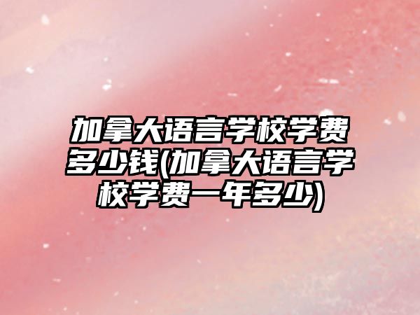 加拿大語言學(xué)校學(xué)費多少錢(加拿大語言學(xué)校學(xué)費一年多少)