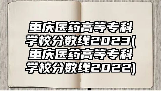 重慶醫(yī)藥高等?？茖W(xué)校分?jǐn)?shù)線2023(重慶醫(yī)藥高等?？茖W(xué)校分?jǐn)?shù)線2022)