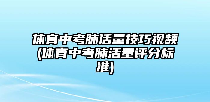 體育中考肺活量技巧視頻(體育中考肺活量評(píng)分標(biāo)準(zhǔn))