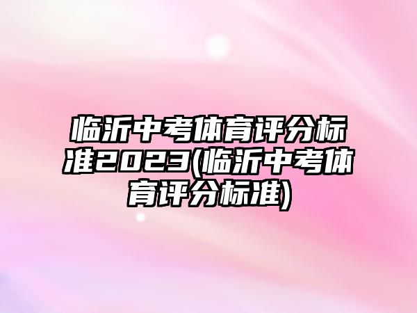 臨沂中考體育評(píng)分標(biāo)準(zhǔn)2023(臨沂中考體育評(píng)分標(biāo)準(zhǔn))