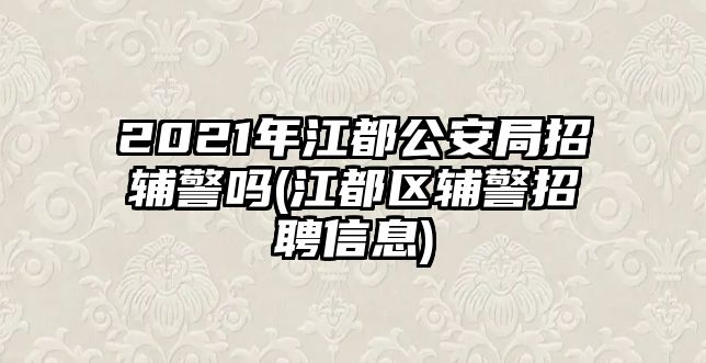 2021年江都公安局招輔警嗎(江都區(qū)輔警招聘信息)