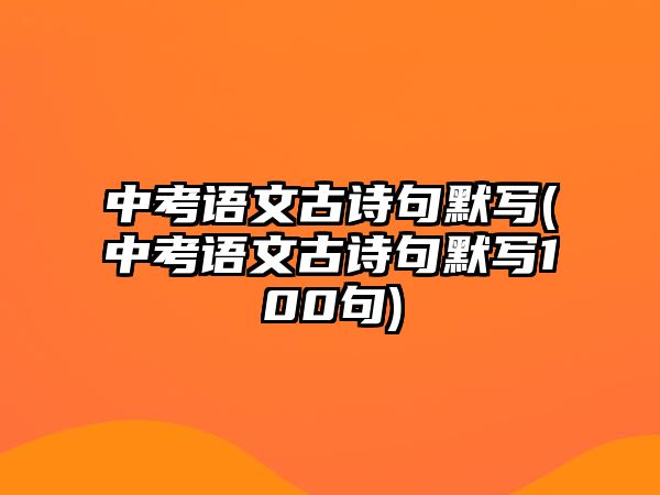 中考語(yǔ)文古詩(shī)句默寫(中考語(yǔ)文古詩(shī)句默寫100句)