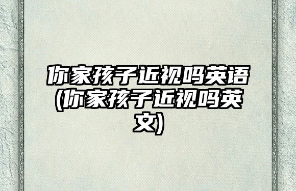 你家孩子近視嗎英語(yǔ)(你家孩子近視嗎英文)