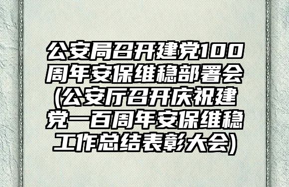 公安局召開建黨100周年安保維穩(wěn)部署會(公安廳召開慶祝建黨一百周年安保維穩(wěn)工作總結(jié)表彰大會)