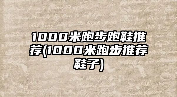 1000米跑步跑鞋推薦(1000米跑步推薦鞋子)