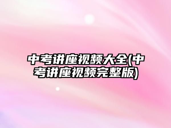 中考講座視頻大全(中考講座視頻完整版)