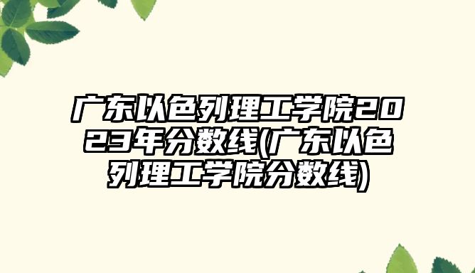 廣東以色列理工學(xué)院2023年分?jǐn)?shù)線(廣東以色列理工學(xué)院分?jǐn)?shù)線)