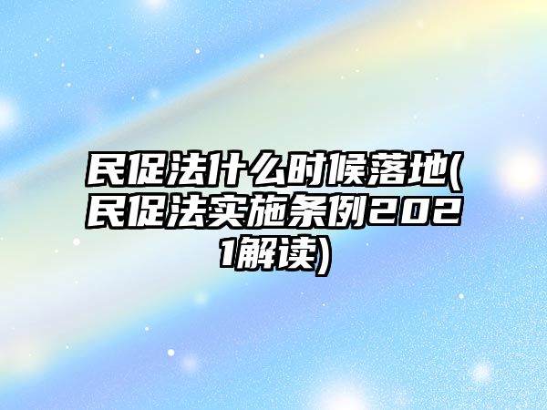 民促法什么時(shí)候落地(民促法實(shí)施條例2021解讀)