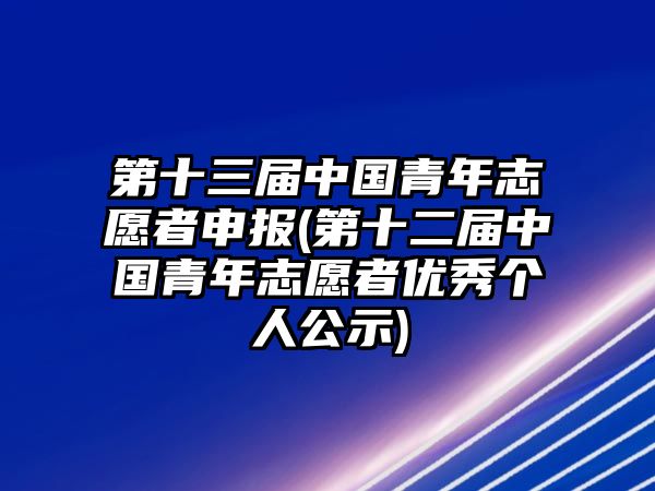 第十三屆中國青年志愿者申報(bào)(第十二屆中國青年志愿者優(yōu)秀個(gè)人公示)