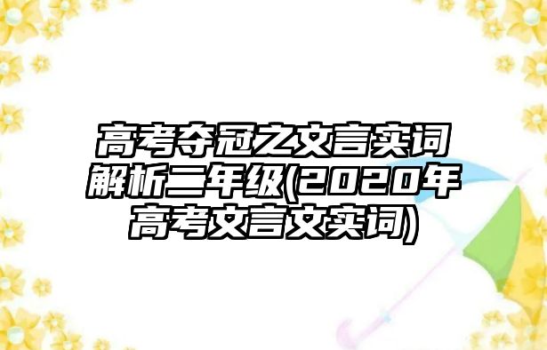 高考奪冠之文言實(shí)詞解析二年級(jí)(2020年高考文言文實(shí)詞)