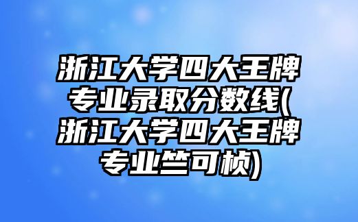 浙江大學(xué)四大王牌專業(yè)錄取分數(shù)線(浙江大學(xué)四大王牌專業(yè)竺可楨)