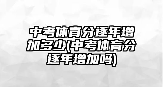 中考體育分逐年增加多少(中考體育分逐年增加嗎)