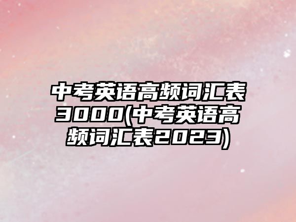 中考英語高頻詞匯表3000(中考英語高頻詞匯表2023)