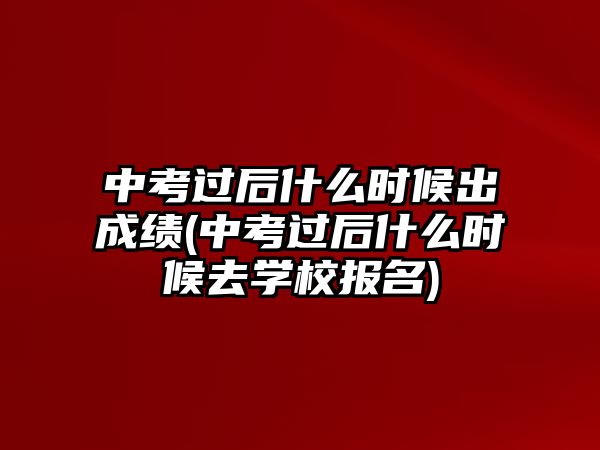 中考過后什么時(shí)候出成績(中考過后什么時(shí)候去學(xué)校報(bào)名)