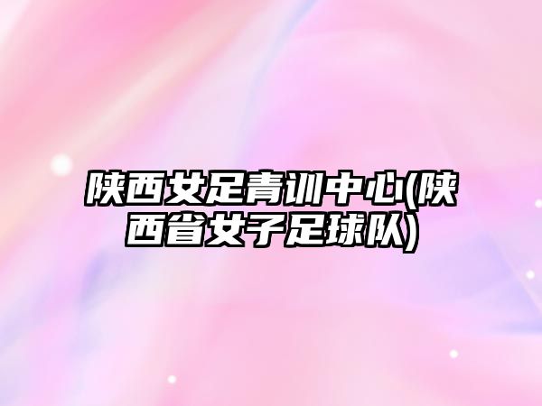 陜西女足青訓(xùn)中心(陜西省女子足球隊(duì))