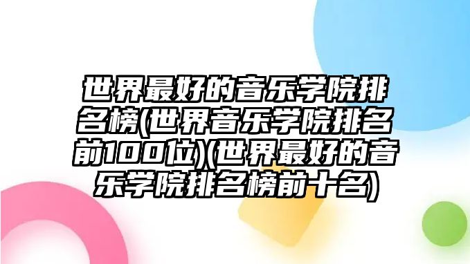 世界最好的音樂(lè)學(xué)院排名榜(世界音樂(lè)學(xué)院排名前100位)(世界最好的音樂(lè)學(xué)院排名榜前十名)