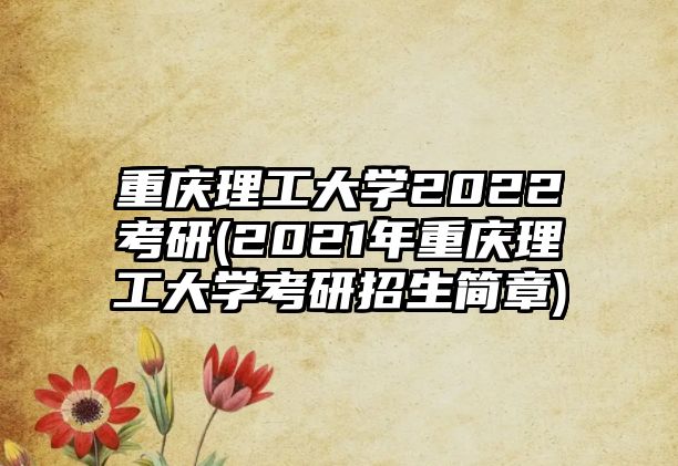 重慶理工大學(xué)2022考研(2021年重慶理工大學(xué)考研招生簡章)