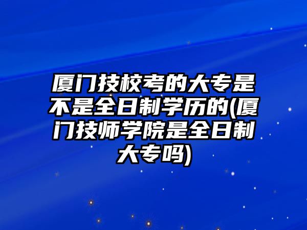 廈門技?？嫉拇髮Ｊ遣皇侨罩茖W(xué)歷的(廈門技師學(xué)院是全日制大專嗎)