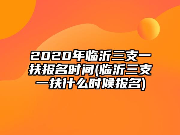 2020年臨沂三支一扶報名時間(臨沂三支一扶什么時候報名)